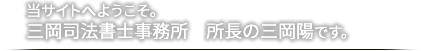 当サイトへようこそ。 三岡司法書士事務所 所長の三岡陽です。 当サイトへようこそ。 三岡司法書士事務所 所長の三岡陽です。
