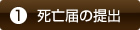 ①死亡届の提出
